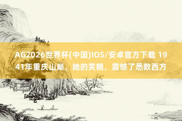 AG2026世界杯(中国)IOS/安卓官方下载 1941年重庆山巅，她的笑貌，震憾了悉数西方