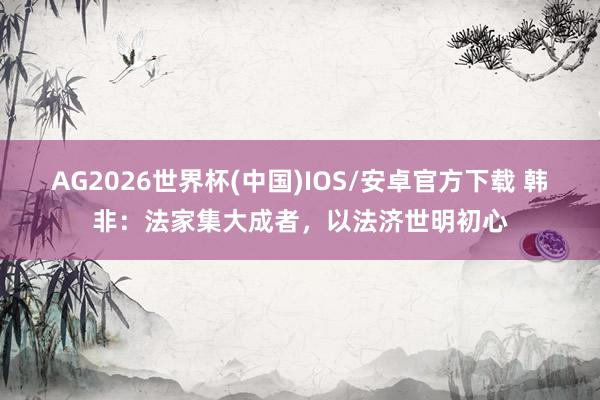 AG2026世界杯(中国)IOS/安卓官方下载 韩非：法家集大成者，以法济世明初心
