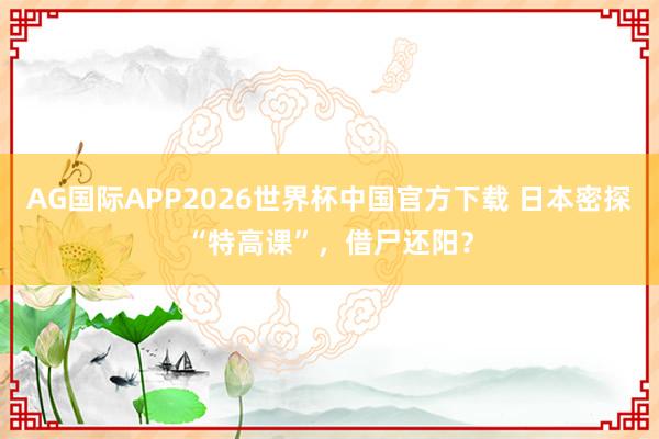 AG国际APP2026世界杯中国官方下载 日本密探“特高课”，借尸还阳？