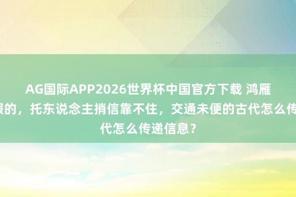 AG国际APP2026世界杯中国官方下载 鸿雁传书是假的,托东说念主捎信靠不住,交通未便的古代怎么传递信息?