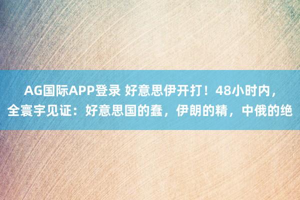 AG国际APP登录 好意思伊开打！48小时内，全寰宇见证：好意思国的蠢，伊朗的精，中俄的绝