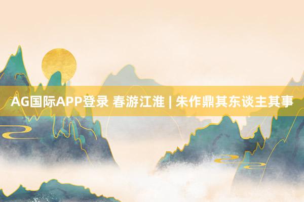 AG国际APP登录 春游江淮 | 朱作鼎其东谈主其事