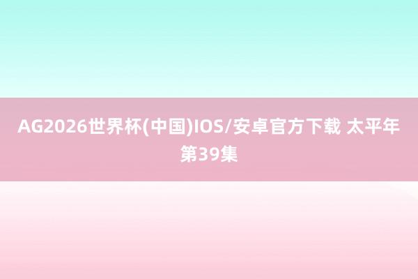 AG2026世界杯(中国)IOS/安卓官方下载 太平年第39集