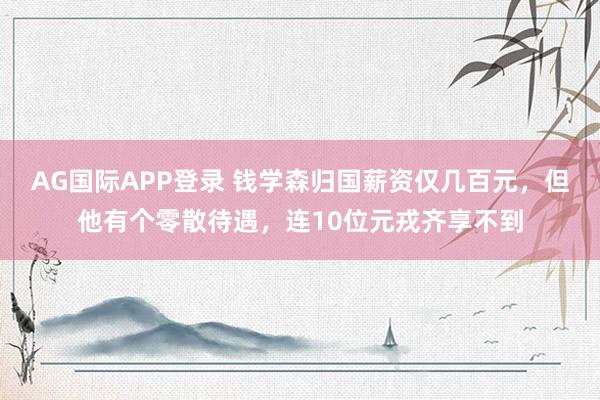 AG国际APP登录 钱学森归国薪资仅几百元，但他有个零散待遇，连10位元戎齐享不到