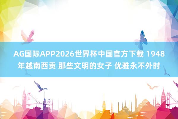 AG国际APP2026世界杯中国官方下载 1948年越南西贡 那些文明的女子 优雅永不外时