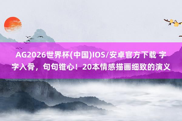 AG2026世界杯(中国)IOS/安卓官方下载 字字入骨，句句锥心！20本情感描画细致的演义