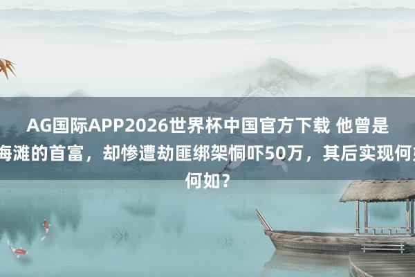 AG国际APP2026世界杯中国官方下载 他曾是上海滩的首富，却惨遭劫匪绑架恫吓50万，其后实现何如？