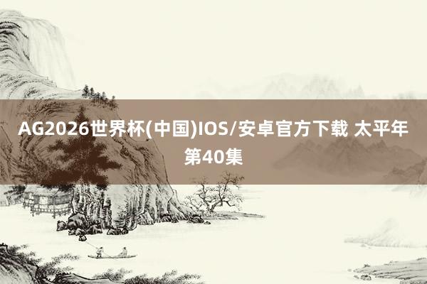 AG2026世界杯(中国)IOS/安卓官方下载 太平年第40集
