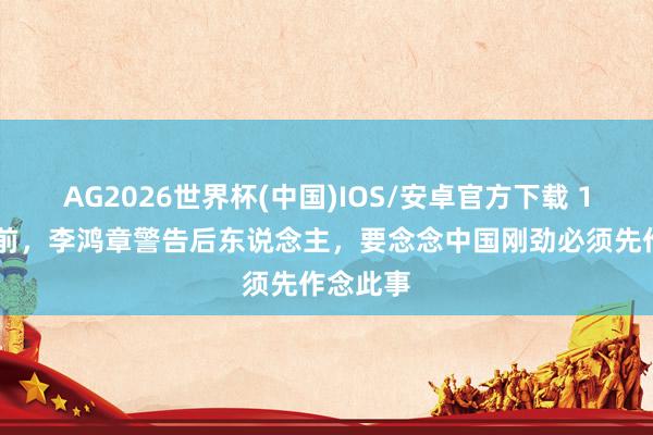 AG2026世界杯(中国)IOS/安卓官方下载 100多年前，李鸿章警告后东说念主，要念念中国刚劲必须先作念此事