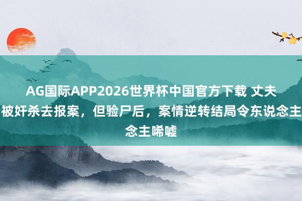 AG国际APP2026世界杯中国官方下载 丈夫疑妻被奸杀去报案,但验尸后,案情逆转结局令东说念主唏嘘