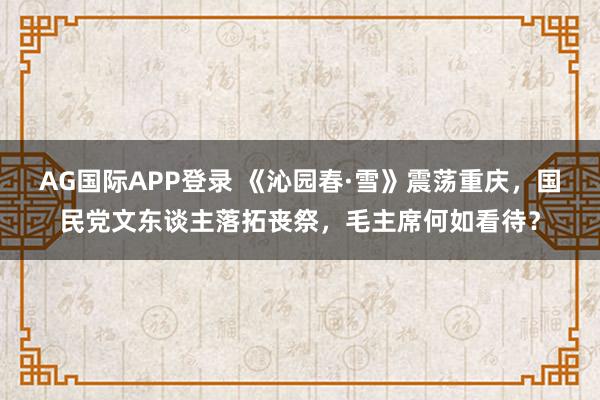 AG国际APP登录 《沁园春·雪》震荡重庆，国民党文东谈主落拓丧祭，毛主席何如看待？