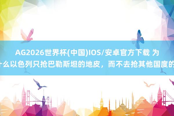 AG2026世界杯(中国)IOS/安卓官方下载 为什么以色列只抢巴勒斯坦的地皮，而不去抢其他国度的？