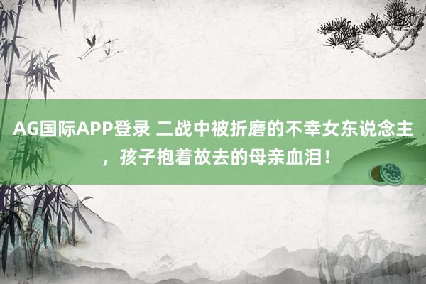AG国际APP登录 二战中被折磨的不幸女东说念主 ，孩子抱着故去的母亲血泪！