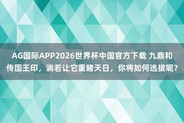 AG国际APP2026世界杯中国官方下载 九鼎和传国王印，淌若让它重睹天日，你将如何选拔呢？