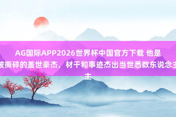 AG国际APP2026世界杯中国官方下载 他是被撕碎的盖世豪杰，材干和事迹杰出当世悉数东说念主