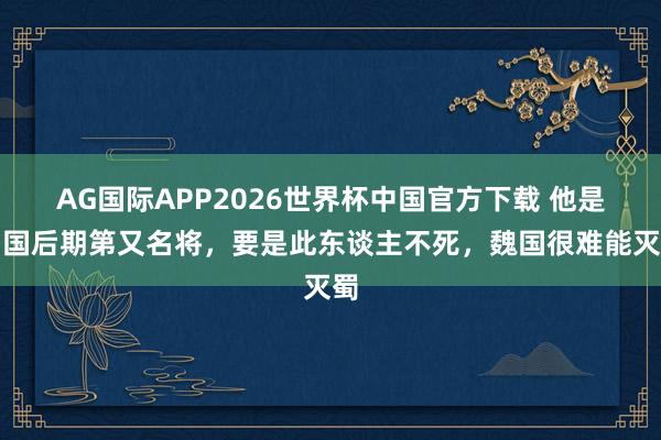 AG国际APP2026世界杯中国官方下载 他是蜀国后期第又名将,要是此东谈主不死,魏国很难能灭蜀