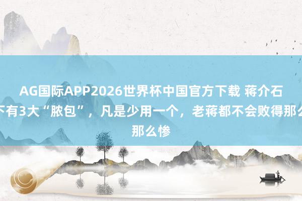 AG国际APP2026世界杯中国官方下载 蒋介石辖下有3大“脓包”，凡是少用一个，老蒋都不会败得那么惨
