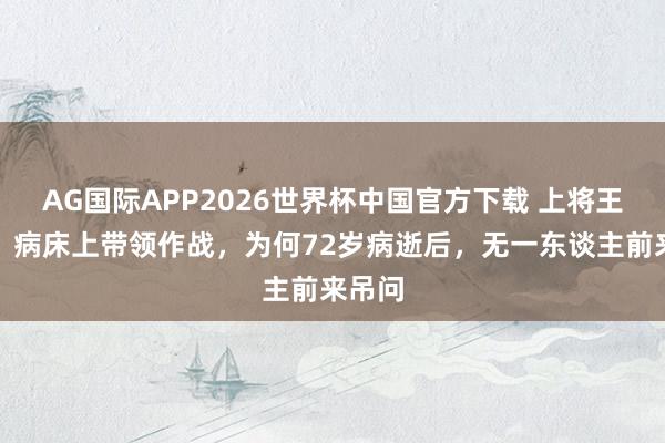 AG国际APP2026世界杯中国官方下载 上将王建安：病床上带领作战，为何72岁病逝后，无一东谈主前来吊问