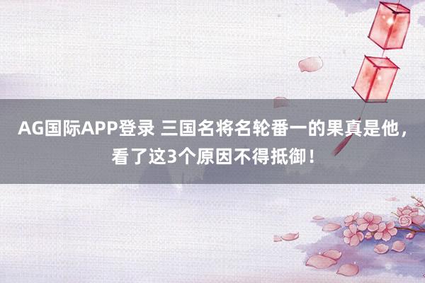 AG国际APP登录 三国名将名轮番一的果真是他，看了这3个原因不得抵御！