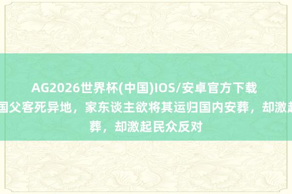 AG2026世界杯(中国)IOS/安卓官方下载 65年韩国国父客死异地,家东谈主欲将其运归国内安葬,却激起民众反对