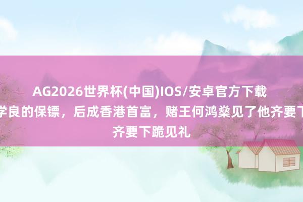 AG2026世界杯(中国)IOS/安卓官方下载 他是张学良的保镖，后成香港首富，赌王何鸿燊见了他齐要下跪见礼