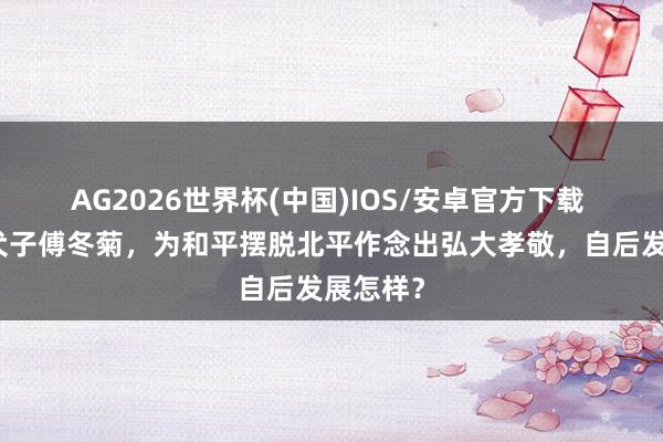 AG2026世界杯(中国)IOS/安卓官方下载 傅作义犬子傅冬菊,为和平摆脱北平作念出弘大孝敬,自后发展怎样?