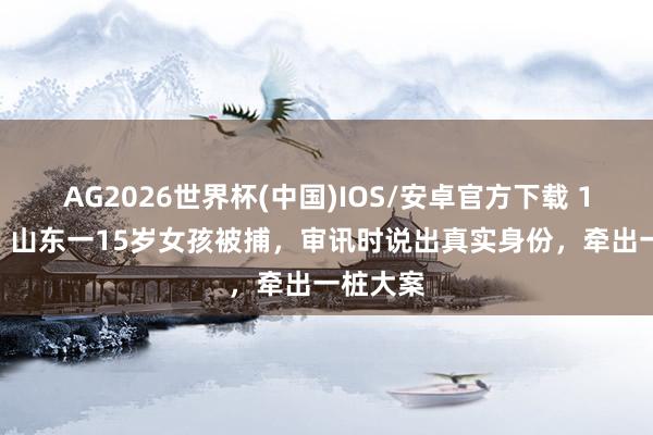 AG2026世界杯(中国)IOS/安卓官方下载 1950年，山东一15岁女孩被捕，审讯时说出真实身份，牵出一桩大案