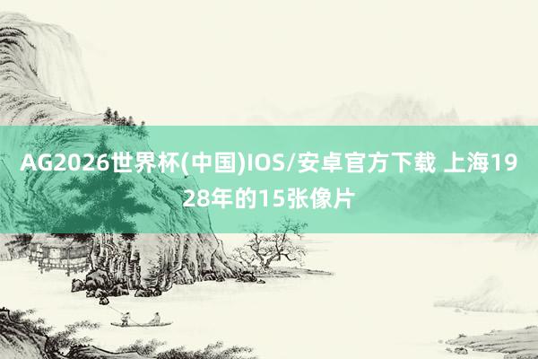 AG2026世界杯(中国)IOS/安卓官方下载 上海1928年的15张像片
