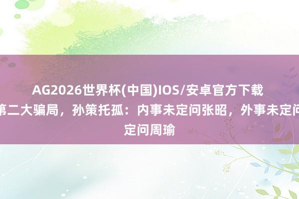 AG2026世界杯(中国)IOS/安卓官方下载 三国第二大骗局，孙策托孤：内事未定问张昭，外事未定问周瑜