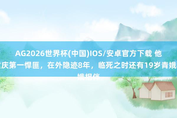 AG2026世界杯(中国)IOS/安卓官方下载 他是重庆第一悍匪，在外隐迹8年，临死之时还有19岁青娥相伴