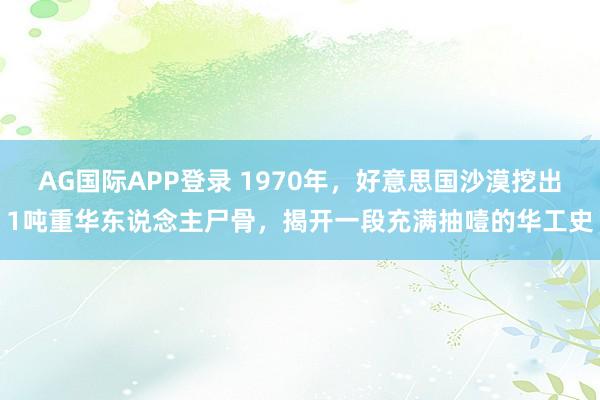 AG国际APP登录 1970年，好意思国沙漠挖出1吨重华东说念主尸骨，揭开一段充满抽噎的华工史