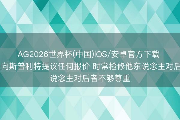 AG2026世界杯(中国)IOS/安卓官方下载 TA:邓顿未向斯普利特提议任何报价 时常检修他东说念主对后者不够尊重
