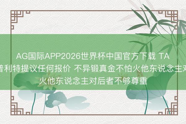 AG国际APP2026世界杯中国官方下载 TA：邓顿未向斯普利特提议任何报价 不异锻真金不怕火他东说念主对后者不够尊重