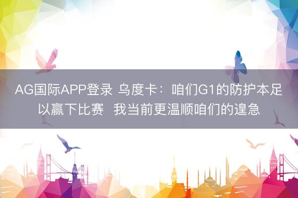 AG国际APP登录 乌度卡:咱们G1的防护本足以赢下比赛 我当前更温顺咱们的遑急