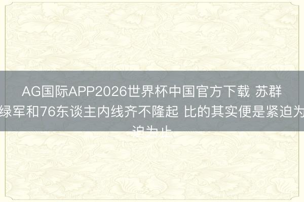 AG国际APP2026世界杯中国官方下载 苏群:绿军和76东谈主内线齐不隆起 比的其实便是紧迫为止