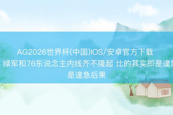 AG2026世界杯(中国)IOS/安卓官方下载 苏群：绿军和76东说念主内线齐不隆起 比的其实即是遑急后果