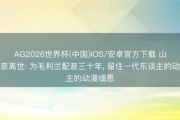 AG2026世界杯(中国)IOS/安卓官方下载 山崎和佳奈离世: 为毛利兰配音三十年， 留住一代东谈主的动漫缅思