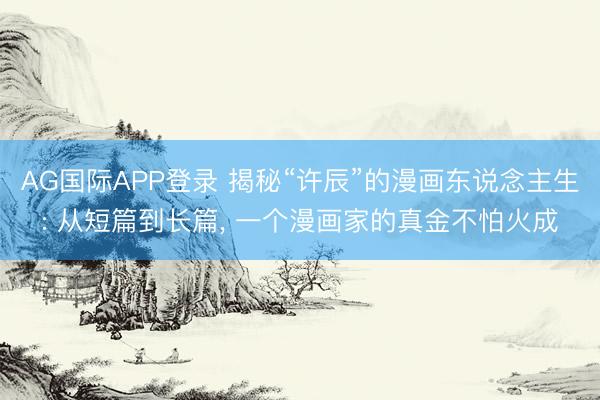 AG国际APP登录 揭秘“许辰”的漫画东说念主生: 从短篇到长篇， 一个漫画家的真金不怕火成