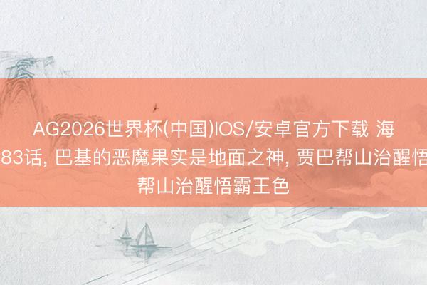 AG2026世界杯(中国)IOS/安卓官方下载 海贼王1183话， 巴基的恶魔果实是地面之神， 贾巴帮山治醒悟霸王色
