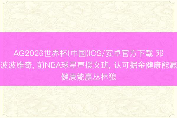 AG2026世界杯(中国)IOS/安卓官方下载 邓肯报酬波波维奇, 前NBA球星声援文班, 认可掘金健康能赢丛林狼