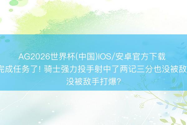 AG2026世界杯(中国)IOS/安卓官方下载 也算是完成任务了! 骑士强力投手射中了两记三分也没被敌手打爆?