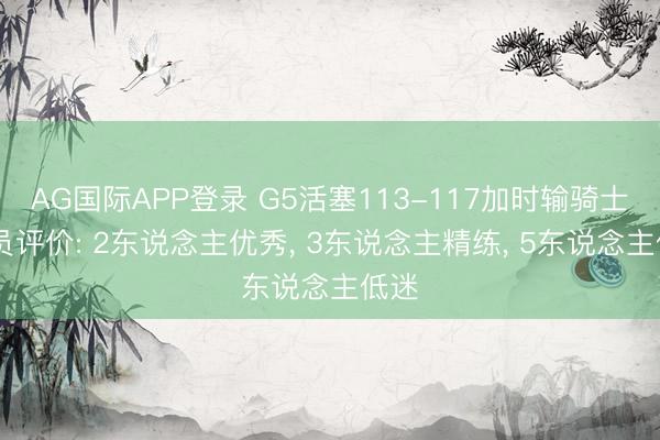 AG国际APP登录 G5活塞113-117加时输骑士 球员评价: 2东说念主优秀, 3东说念主精练, 5东说念主低迷