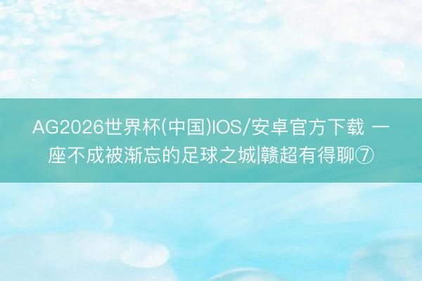 AG2026世界杯(中国)IOS/安卓官方下载 一座不成被渐忘的足球之城|赣超有得聊⑦