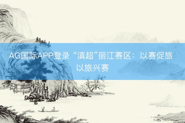 AG国际APP登录 “滇超”丽江赛区：以赛促旅 以旅兴赛