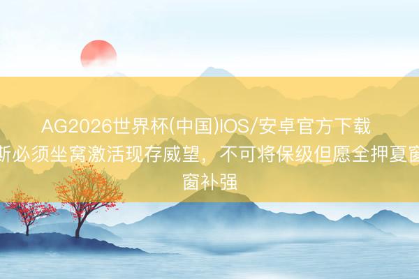 AG2026世界杯(中国)IOS/安卓官方下载 拉莫斯必须坐窝激活现存威望，不可将保级但愿全押夏窗补强
