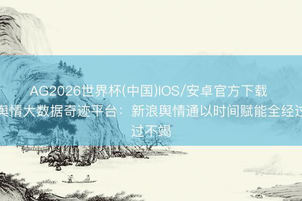 AG2026世界杯(中国)IOS/安卓官方下载 政企舆情大数据奇迹平台:新浪舆情通以时间赋能全经过不竭