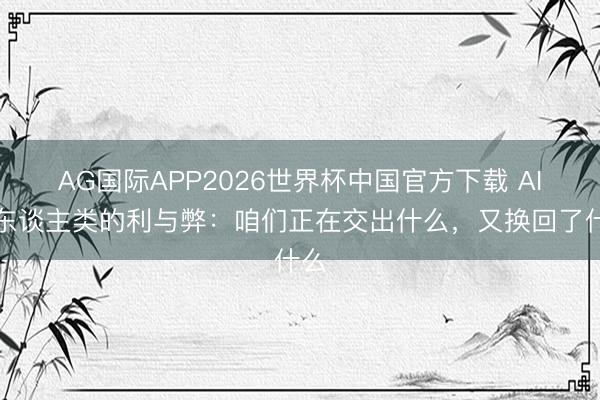 AG国际APP2026世界杯中国官方下载 AI对东谈主类的利与弊：咱们正在交出什么，又换回了什么