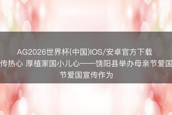 AG2026世界杯(中国)IOS/安卓官方下载 感德母爱传热心 厚植家国小儿心——饶阳县举办母亲节爱国宣传作为