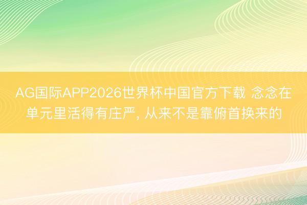 AG国际APP2026世界杯中国官方下载 念念在单元里活得有庄严, 从来不是靠俯首换来的