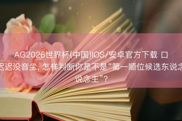 AG2026世界杯(中国)IOS/安卓官方下载 口试后迟迟没音尘, 怎样判断你是不是“第一顺位候选东说念主”?